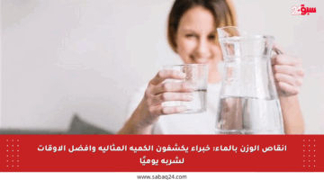 إنقاص الوزن بالماء: خبراء يكشفون الكمية المثالية وأفضل الأوقات لشربه يوميًا
